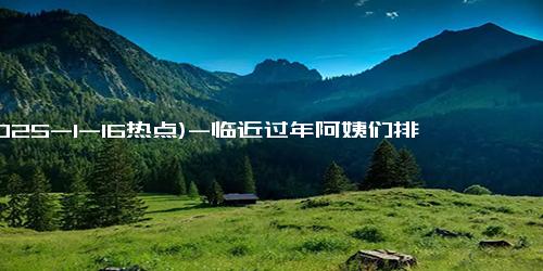 (2025-1-16热点)-临近过年阿姨们排队烫头 一天要烫30个头，老板忙得脚不沾地！！